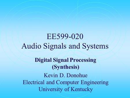 EE599-020 Audio Signals and Systems Digital Signal Processing (Synthesis) Kevin D. Donohue Electrical and Computer Engineering University of Kentucky.
