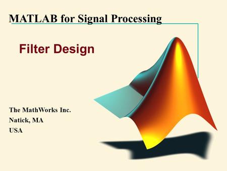 MATLAB for Signal Processing The MathWorks Inc. Natick, MA USA Filter Design.