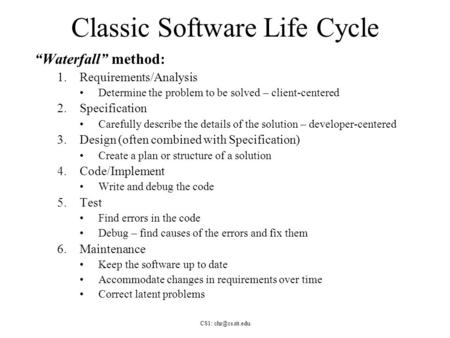 CS1: Classic Software Life Cycle “Waterfall” method: 1.Requirements/Analysis Determine the problem to be solved – client-centered 2.Specification.