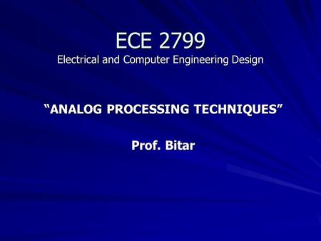 ECE 2799 Electrical and Computer Engineering Design “ANALOG PROCESSING TECHNIQUES” Prof. Bitar.