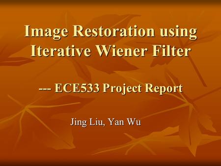 Image Restoration using Iterative Wiener Filter --- ECE533 Project Report Jing Liu, Yan Wu.