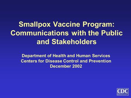 Smallpox Vaccine Program: Communications with the Public and Stakeholders Department of Health and Human Services Centers for Disease Control and Prevention.