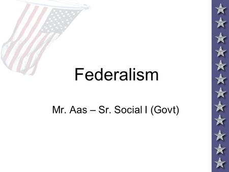 Federalism Mr. Aas – Sr. Social I (Govt). Why Federalism? –FEDERALISM – Federal and State Govt divide their powers –Ex. – federal taxes and state taxes.
