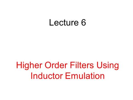 Lecture 6 Higher Order Filters Using Inductor Emulation.