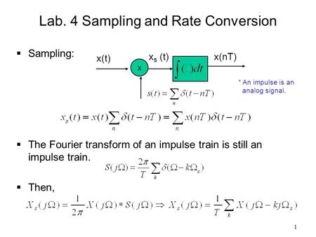 1 Lab. 4 Sampling and Rate Conversion  Sampling:  The Fourier transform of an impulse train is still an impulse train.  Then, x x(t) x s (t)x(nT) *