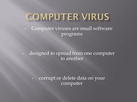Computer viruses are small software programs designed to spread from one computer to another corrupt or delete data on your computer.