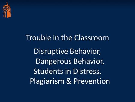 Trouble in the Classroom Disruptive Behavior, Dangerous Behavior, Students in Distress, Plagiarism & Prevention.