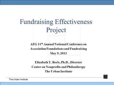 The Urban Institute Fundraising Effectiveness Project AFG 11 th Annual National Conference on Association Foundations and Fundraising May 9, 2013 Elizabeth.