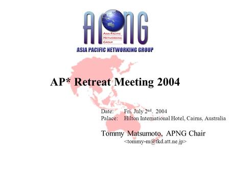 AP* Retreat Meeting 2004 Date:Fri. July 2 nd. 2004 Palace:Hilton International Hotel, Cairns, Australia Tommy Matsumoto, APNG Chair.