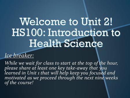 Welcome to Unit 2! HS100: Introduction to Health Science Ice breaker: While we wait for class to start at the top of the hour, please share at least one.