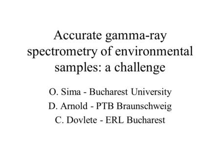 Accurate gamma-ray spectrometry of environmental samples: a challenge O. Sima - Bucharest University D. Arnold - PTB Braunschweig C. Dovlete - ERL Bucharest.