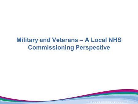 Military and Veterans – A Local NHS Commissioning Perspective.