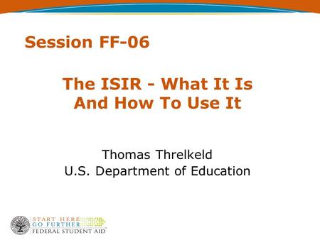 Session FF-06 The ISIR - What It Is And How To Use It Thomas Threlkeld U.S. Department of Education.