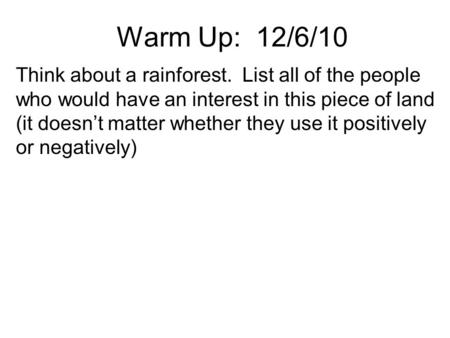 Warm Up: 12/6/10 Think about a rainforest. List all of the people who would have an interest in this piece of land (it doesn’t matter whether they use.