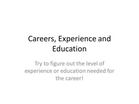 Careers, Experience and Education Try to figure out the level of experience or education needed for the career!