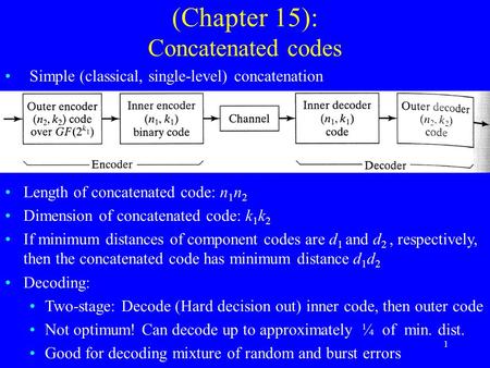 1 (Chapter 15): Concatenated codes Simple (classical, single-level) concatenation Length of concatenated code: n 1 n 2 Dimension of concatenated code: