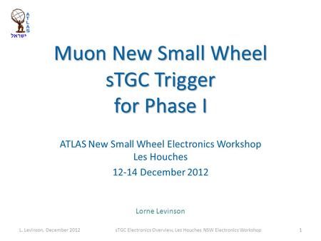 Muon New Small Wheel sTGC Trigger for Phase I ATLAS New Small Wheel Electronics Workshop Les Houches 12-14 December 2012 Lorne Levinson L. Levinson, December.