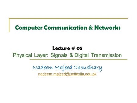 Computer Communication & Networks Lecture # 05 Physical Layer: Signals & Digital Transmission Nadeem Majeed Choudhary
