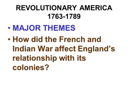REVOLUTIONARY AMERICA 1763-1789 MAJOR THEMES How did the French and Indian War affect England’s relationship with its colonies?
