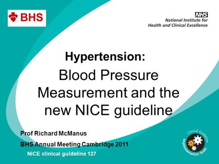 Hypertension: Blood Pressure Measurement and the new NICE guideline Prof Richard McManus BHS Annual Meeting Cambridge 2011 NICE clinical guideline 127.