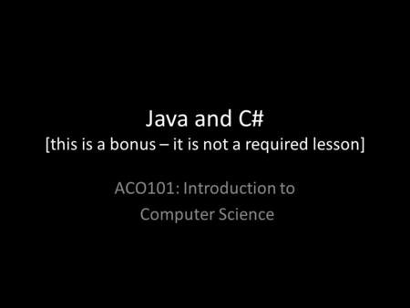 Java and C# [this is a bonus – it is not a required lesson] ACO101: Introduction to Computer Science.