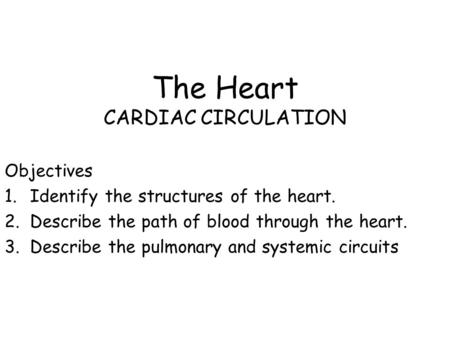 The Heart CARDIAC CIRCULATION Objectives 1.Identify the structures of the heart. 2.Describe the path of blood through the heart. 3.Describe the pulmonary.