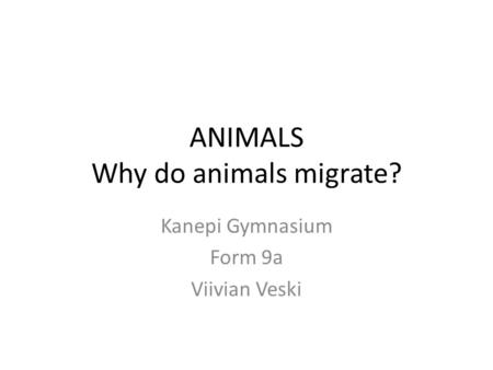 ANIMALS Why do animals migrate? Kanepi Gymnasium Form 9a Viivian Veski.