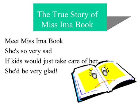 The True Story of Miss Ima Book Meet Miss Ima Book She's so very sad If kids would just take care of her She'd be very glad!