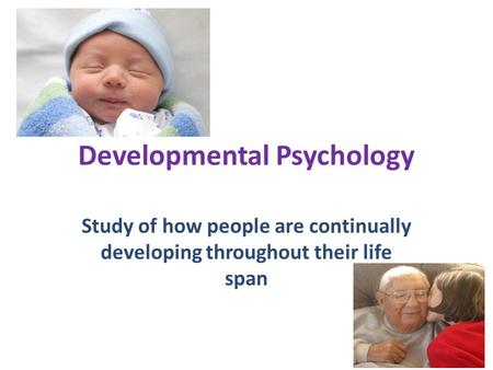 Developmental Psychology Study of how people are continually developing throughout their life span.