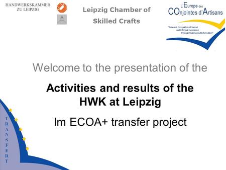 Leipzig Chamber of Skilled Crafts Welcome to the presentation of the Activities and results of the HWK at Leipzig Im ECOA+ transfer project.