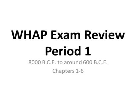 WHAP Exam Review Period 1 8000 B.C.E. to around 600 B.C.E. Chapters 1-6.