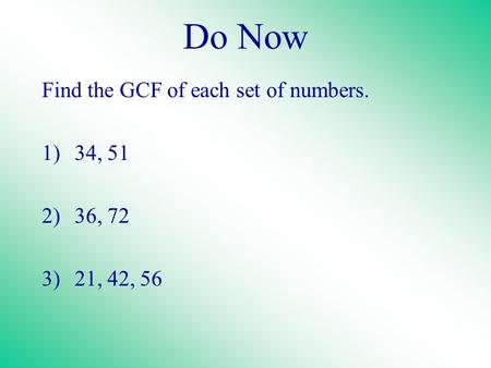 Do Now Find the GCF of each set of numbers. 1)34, 51 2)36, 72 3)21, 42, 56.