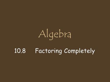 Algebra 10.8 Factoring Completely.