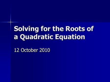 Solving for the Roots of a Quadratic Equation 12 October 2010.