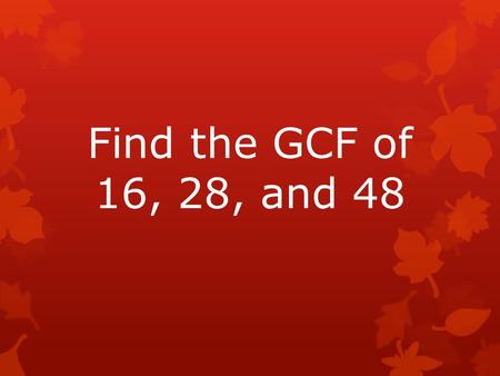 Find the GCF of 16, 28, and 48. 16: 1, 2, 4, 8, 16 28: 1, 2, 4, 7, 14, 28 48: 1, 2, 3, 4, 6, 8, 12, 16, 24, 48 GCF = 4.