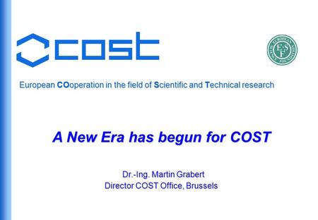 European COoperation in the field of Scientific and Technical research A New Era has begun for COST Dr.-Ing. Martin Grabert Director COST Office, Brussels.