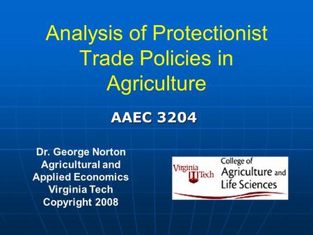 Analysis of Protectionist Trade Policies in Agriculture Dr. George Norton Agricultural and Applied Economics Virginia Tech Copyright 2008 AAEC 3204.