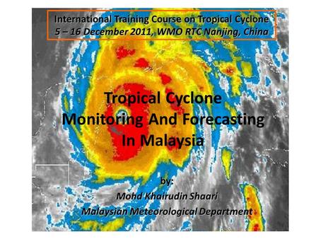 Tropical Cyclone Monitoring And Forecasting In Malaysia International Training Course on Tropical Cyclone 5 – 16 December 2011, WMO RTC Nanjing, China.