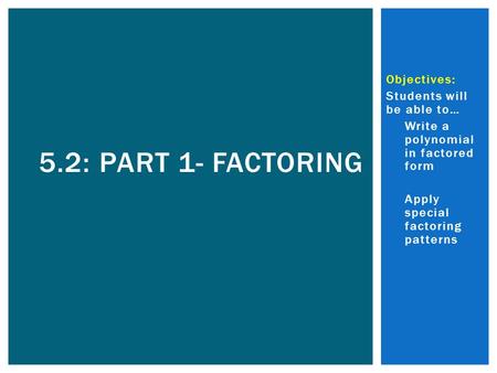 Objectives: Students will be able to…  Write a polynomial in factored form  Apply special factoring patterns 5.2: PART 1- FACTORING.