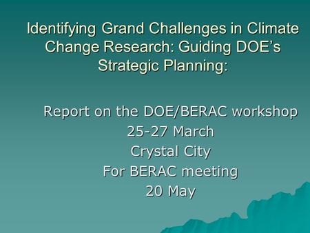 Identifying Grand Challenges in Climate Change Research: Guiding DOE’s Strategic Planning: Report on the DOE/BERAC workshop 25-27 March Crystal City For.