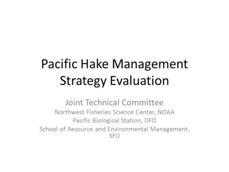 Pacific Hake Management Strategy Evaluation Joint Technical Committee Northwest Fisheries Science Center, NOAA Pacific Biological Station, DFO School of.