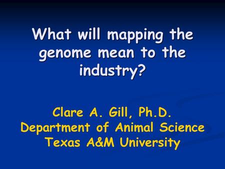 What will mapping the genome mean to the industry? Clare A. Gill, Ph.D. Department of Animal Science Texas A&M University.
