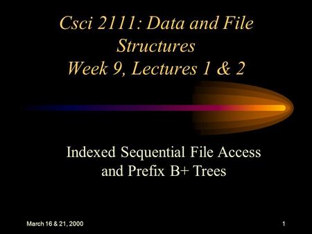 March 16 & 21, 20001 Csci 2111: Data and File Structures Week 9, Lectures 1 & 2 Indexed Sequential File Access and Prefix B+ Trees.