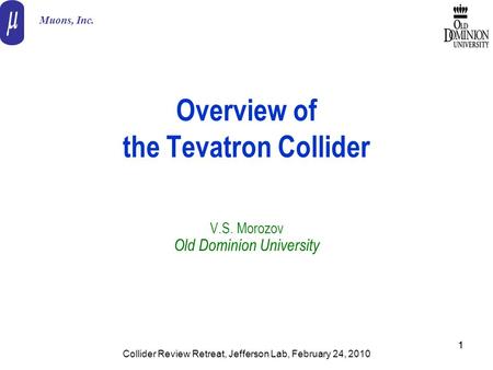 11 Overview of the Tevatron Collider V.S. Morozov Old Dominion University Muons, Inc. Collider Review Retreat, Jefferson Lab, February 24, 2010.