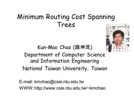 Minimum Routing Cost Spanning Trees Kun-Mao Chao ( 趙坤茂 ) Department of Computer Science and Information Engineering National Taiwan University, Taiwan.