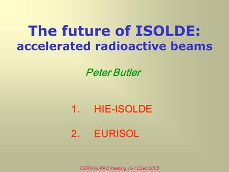 CERN NuPAC meeting 10-12 Dec 2005 The future of ISOLDE: accelerated radioactive beams Peter Butler 1.HIE-ISOLDE 2.EURISOL.