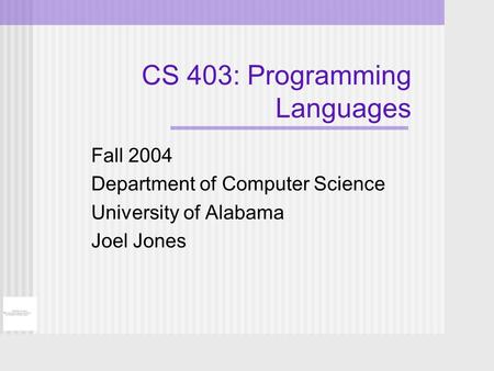 CS 403: Programming Languages Fall 2004 Department of Computer Science University of Alabama Joel Jones.