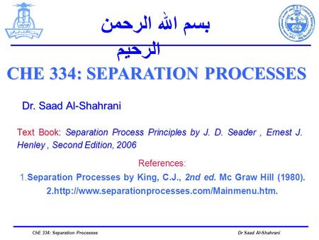 Text Book: Separation Process Principles by J. D. Seader, Ernest J. Henley, Second Edition, 2006 CHE 334: SEPARATION PROCESSES Dr. Saad Al-Shahrani بسم.