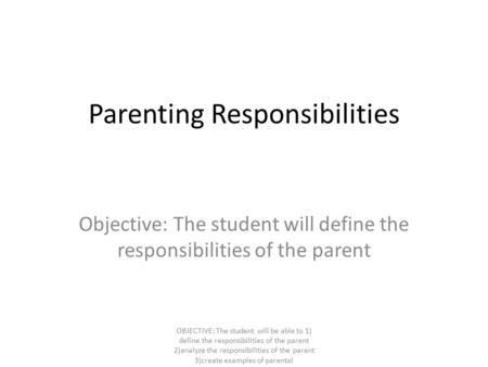 Parenting Responsibilities Objective: The student will define the responsibilities of the parent OBJECTIVE: The student will be able to 1) define the responsibilities.