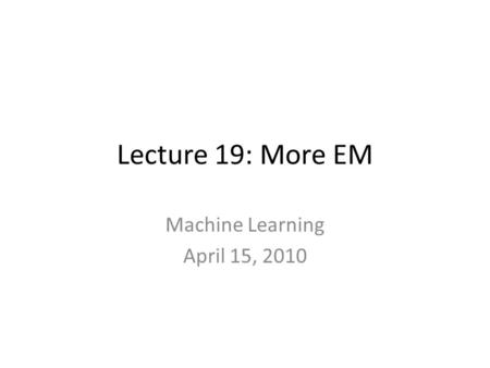 Lecture 19: More EM Machine Learning April 15, 2010.